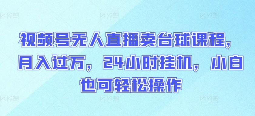 视频号无人直播卖台球课程，月入过万，24小时挂机，小白也可轻松操作【揭秘】-七七项目网