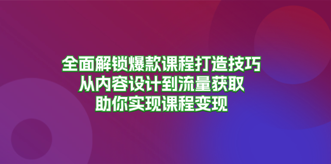 全面解锁爆款课程打造技巧，从内容设计到流量获取，助你实现课程变现-七七项目网