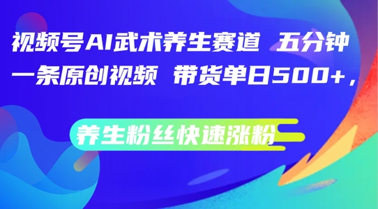 视频号AI武术养生赛道，五分钟一条原创视频，带货单日几张，养生粉丝快速涨粉【揭秘】-七七项目网