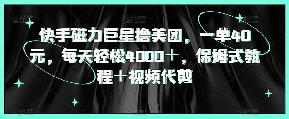 快手磁力巨星撸美团，一单40元，每天轻松4000＋，保姆式教程＋视频代剪-七七项目网