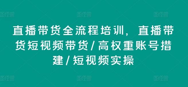 直播带货全流程培训，直播带货短视频带货/高权重账号措建/短视频实操-七七项目网