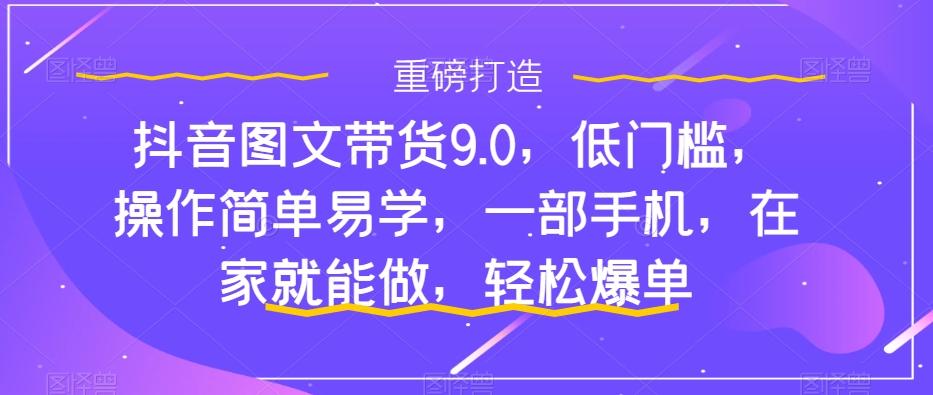 抖音图文带货9.0，低门槛，操作简单易学，一部手机，在家就能做，轻松爆单-七七项目网