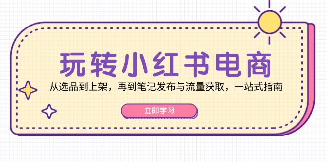 玩转小红书电商：从选品到上架，再到笔记发布与流量获取，一站式指南-七七项目网