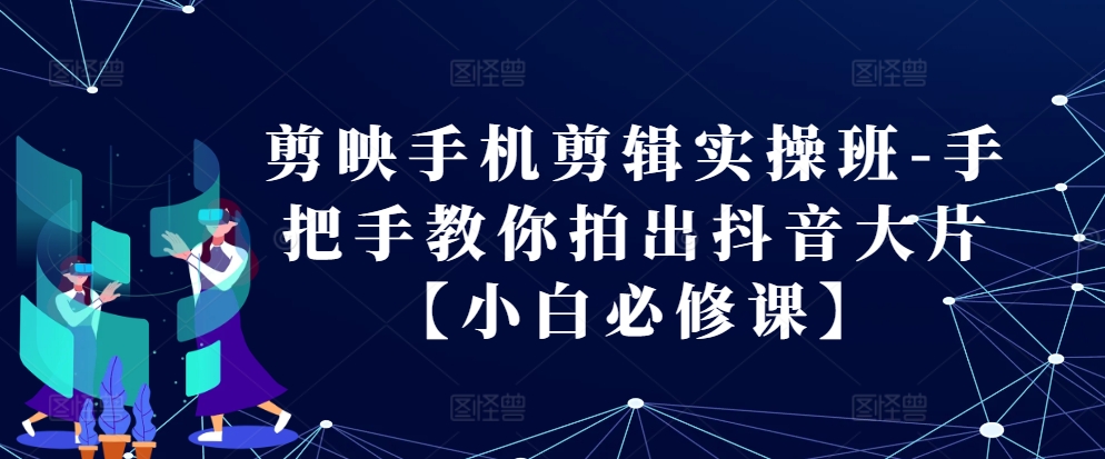 剪映手机剪辑实操班-手把手教你拍出抖音大片【小白必修课】-七七项目网