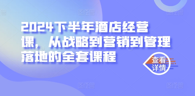 2024下半年酒店经营课，从战略到营销到管理落地的全套课程-七七项目网