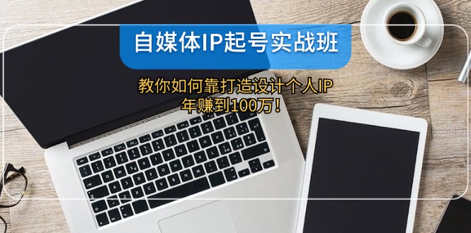 自媒体IP-起号实战班：教你如何靠打造设计个人IP，年赚到100万！-七七项目网