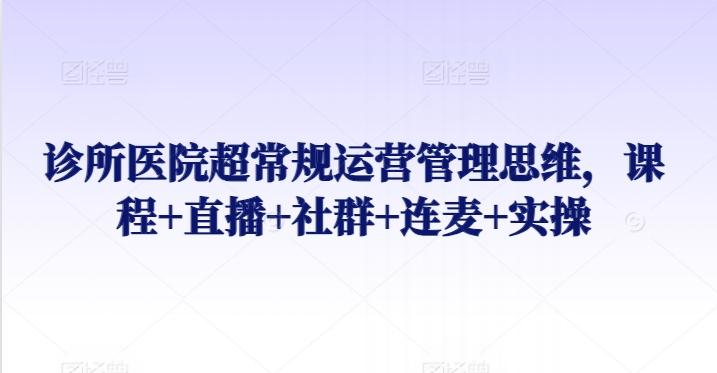 诊所医院超常规运营管理思维，课程+直播+社群+连麦+实操-七七项目网