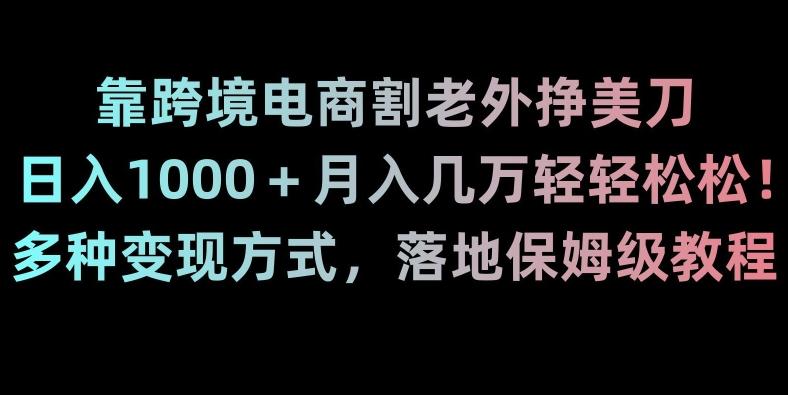 靠跨境电商割老外挣美刀，日入1000＋月入几万轻轻松松！多种变现方式，落地保姆级教程【揭秘】-七七项目网