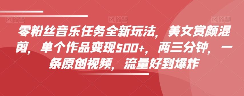 零粉丝音乐任务全新玩法，美女赏颜混剪，单个作品变现500+，两三分钟，一条原创视频，流量好到爆炸-七七项目网