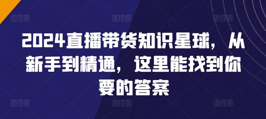 2024直播带货知识星球，从新手到精通，这里能找到你要的答案-七七项目网