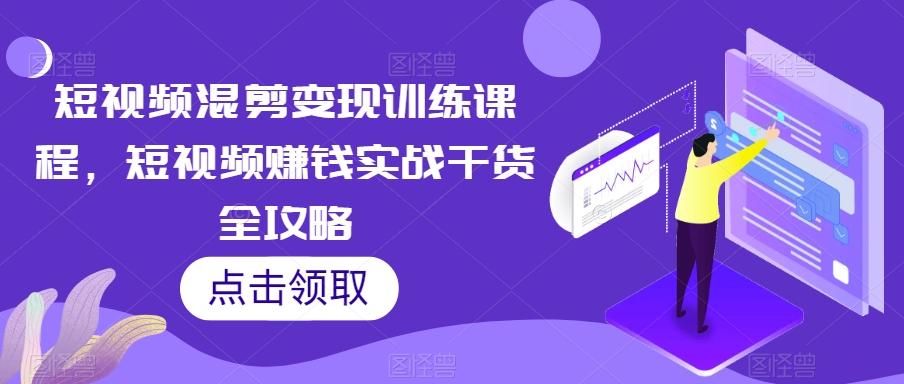 短视频混剪变现训练课程，短视频赚钱实战干货全攻略-七七项目网