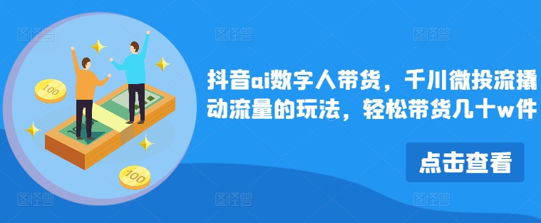 抖音ai数字人带货，千川微投流撬动流量的玩法，轻松带货几十w件-七七项目网