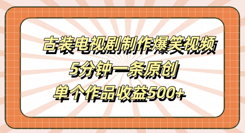 古装电视剧制作爆笑视频，5分钟一条原创，单个作品收益500+【揭秘】-七七项目网