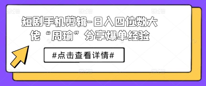 短剧手机剪辑-日入四位数大佬“周瑜”分享爆单经验-七七项目网