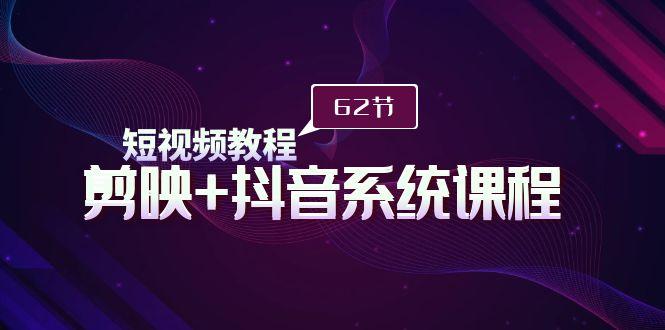 (9410期)短视频教程之剪映+抖音系统课程，剪映全系统教学(62节课)-七七项目网