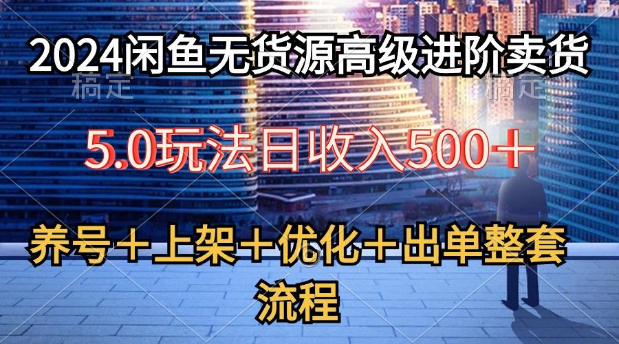 2024闲鱼无货源高级进阶卖货5.0，养号＋选品＋上架＋优化＋出单整套流程-七七项目网
