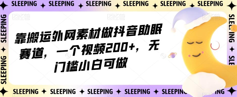 靠搬运外网素材做抖音助眠赛道，一个视频200+，无门槛小白可做【揭秘】-七七项目网