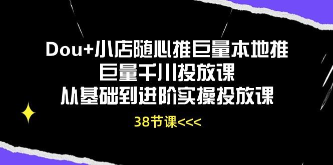 Dou+小店随心推巨量本地推巨量千川投放课从基础到进阶实操投放课(38节-七七项目网