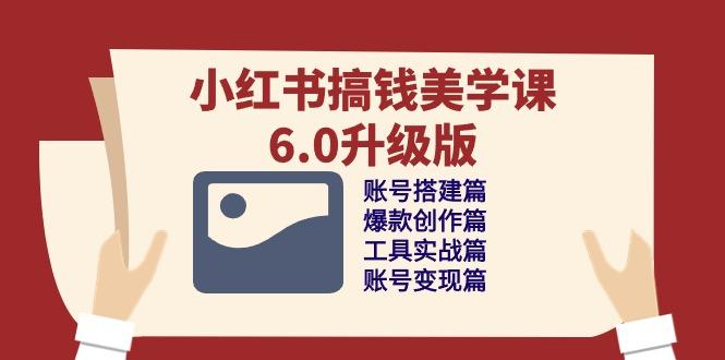 小红书搞钱美学课-6.0升级版，账号搭建/爆款创作/工具实战/账号变现篇-七七项目网