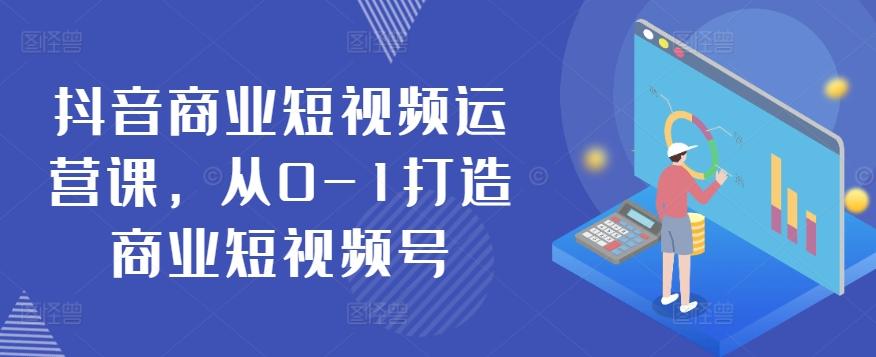抖音商业短视频运营课，从0-1打造商业短视频号-七七项目网