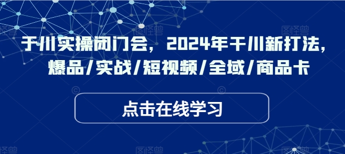 于川实操闭门会，2024年干川新打法，爆品/实战/短视频/全域/商品卡-七七项目网