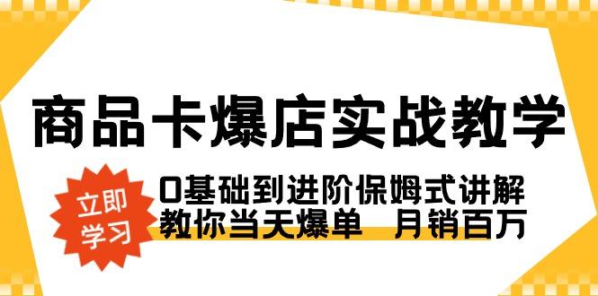 商品卡·爆店实战教学，0基础到进阶保姆式讲解，教你当天爆单  月销百万-七七项目网