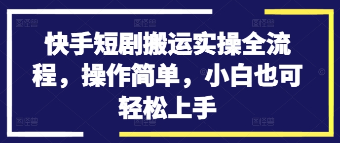 快手短剧搬运实操全流程，操作简单，小白也可轻松上手-七七项目网