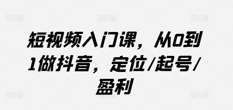 短视频入门课，从0到1做抖音，定位/起号/盈利-七七项目网