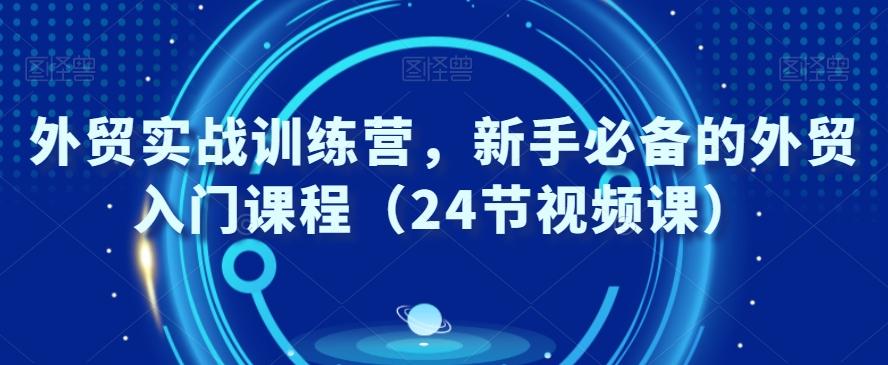 外贸实战训练营，新手必备的外贸入门课程（24节视频课）-七七项目网
