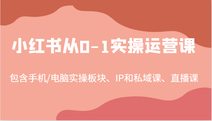 小红书从0-1实操运营课，包含手机/电脑实操板块、IP和私域课、直播课(97节)-七七项目网