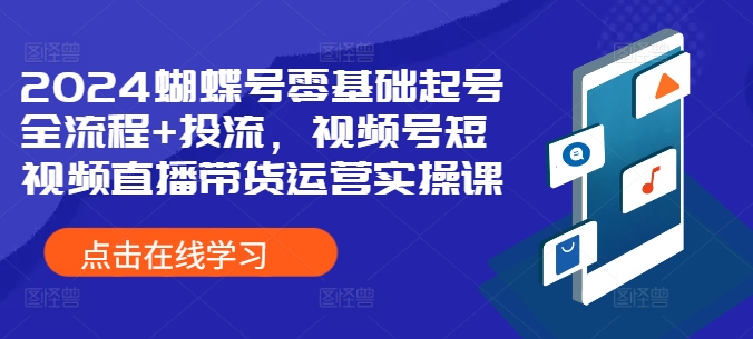 2024蝴蝶号零基础起号全流程+投流，视频号短视频直播带货运营实操课-七七项目网
