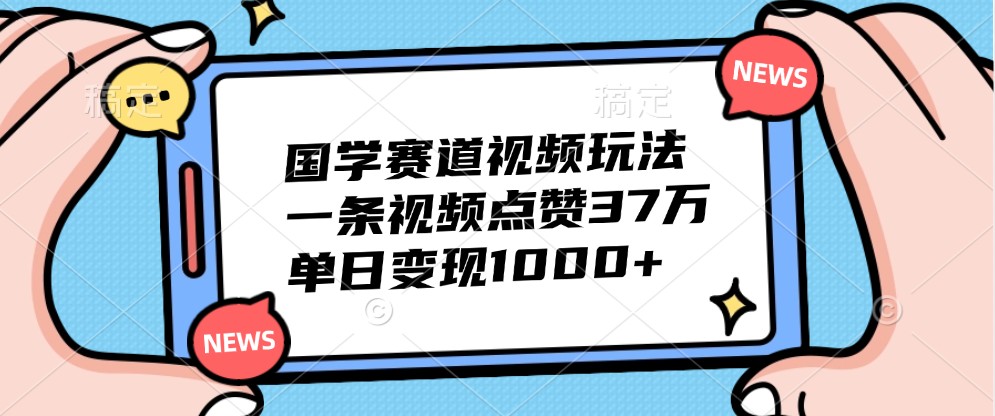 国学赛道视频玩法，一条视频点赞37万，单日变现1000+-七七项目网