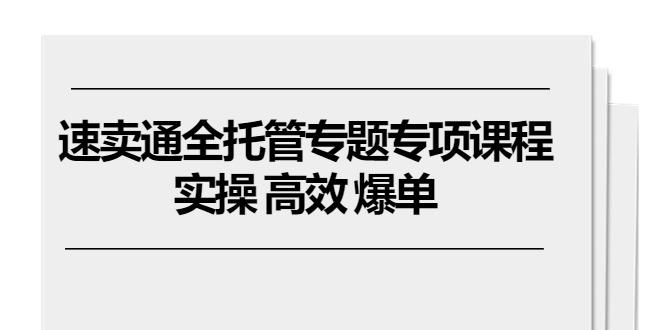 速卖通 全托管专题专项课程，实操 高效 爆单(11节课-七七项目网