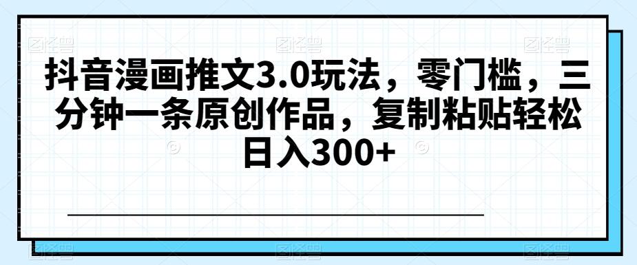 抖音漫画推文3.0玩法，零门槛，三分钟一条原创作品，复制粘贴轻松日入300+【揭秘】-七七项目网