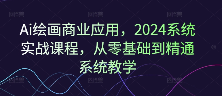Ai绘画商业应用，2024系统实战课程，从零基础到精通系统教学-七七项目网