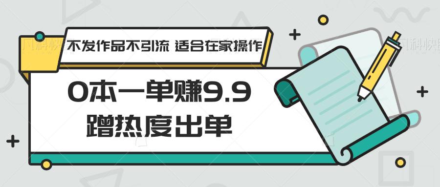 0本一单赚9.9蹭热度出单，不发作品不引流 适合在家操作-七七项目网
