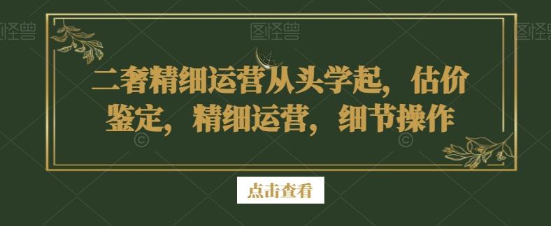二奢精细运营从头学起，估价鉴定，精细运营，细节操作-七七项目网
