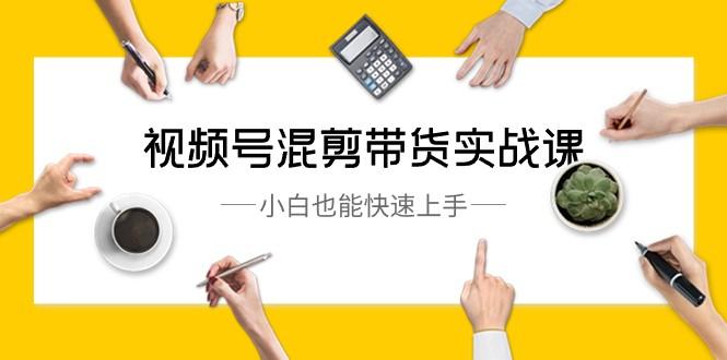 视频号混剪带货实战课，小白也能快速上手（10节课）-七七项目网