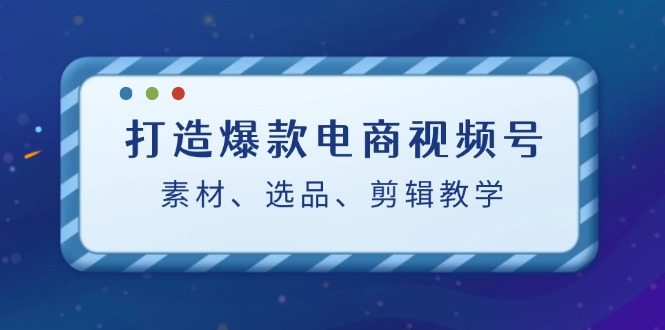 打造爆款电商视频号：素材、选品、剪辑教程-七七项目网