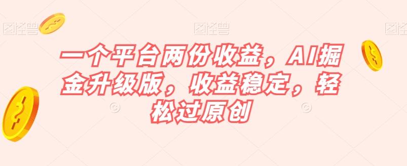 一个平台两份收益，AI掘金升级版，收益稳定，轻松过原创【揭秘】-七七项目网