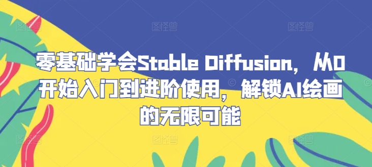 零基础学会Stable Diffusion，从0开始入门到进阶使用，解锁AI绘画的无限可能-七七项目网