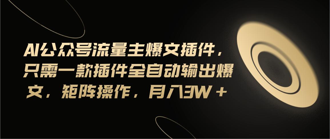 Ai公众号流量主爆文插件，只需一款插件全自动输出爆文，矩阵操作，月入3w+-七七项目网