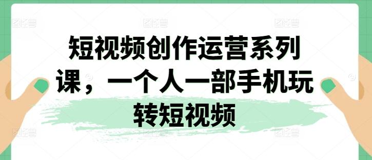 短视频创作运营系列课，一个人一部手机玩转短视频-七七项目网