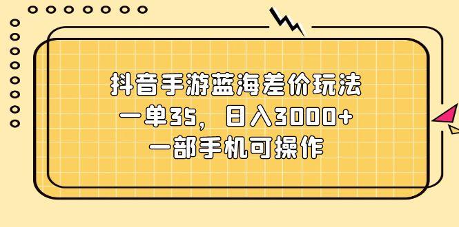 抖音手游蓝海差价玩法，一单35，日入3000+，一部手机可操作-七七项目网