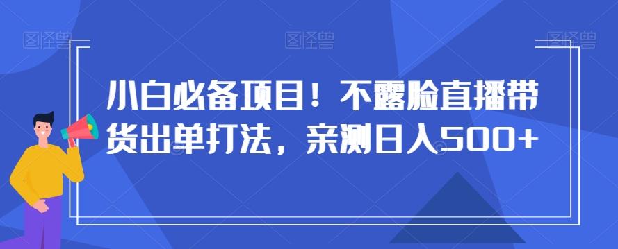小白必备项目！不露脸直播带货出单打法，亲测日入500+【揭秘】-七七项目网