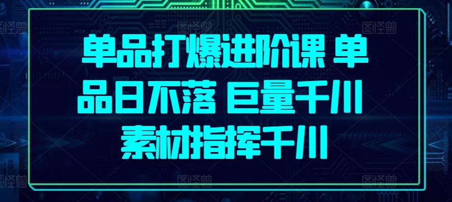 单品打爆进阶课 单品日不落 巨量千川 素材指挥千川-七七项目网