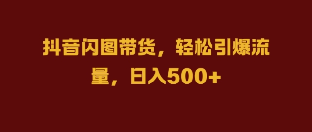 抖音闪图带货，轻松引爆流量，日入几张【揭秘】-七七项目网