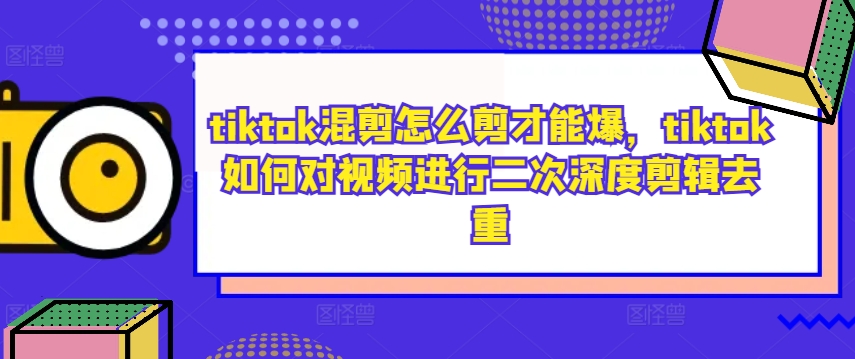 tiktok混剪怎么剪才能爆，tiktok如何对视频进行二次深度剪辑去重-七七项目网