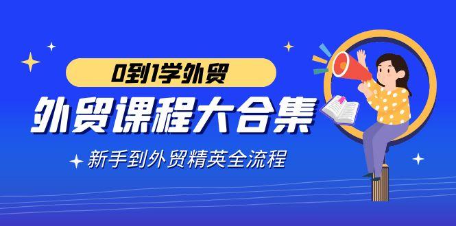 外贸-课程大合集，0到1学外贸，新手到外贸精英全流程(180节课)-七七项目网