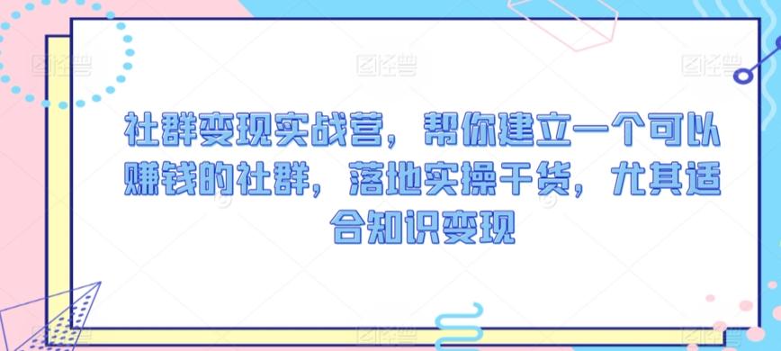 社群变现实战营，帮你建立一个可以赚钱的社群，落地实操干货，尤其适合知识变现-七七项目网